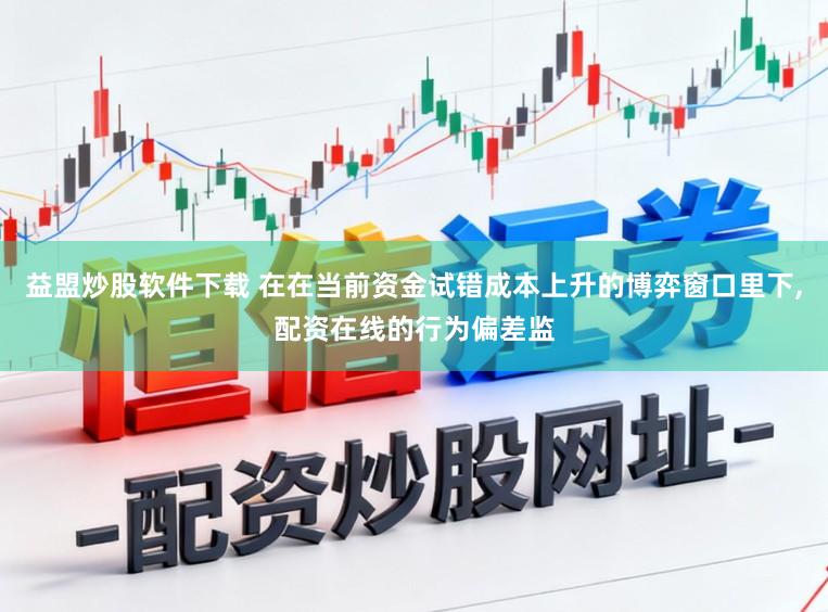 益盟炒股软件下载 在在当前资金试错成本上升的博弈窗口里下,配资在线的行为偏差监