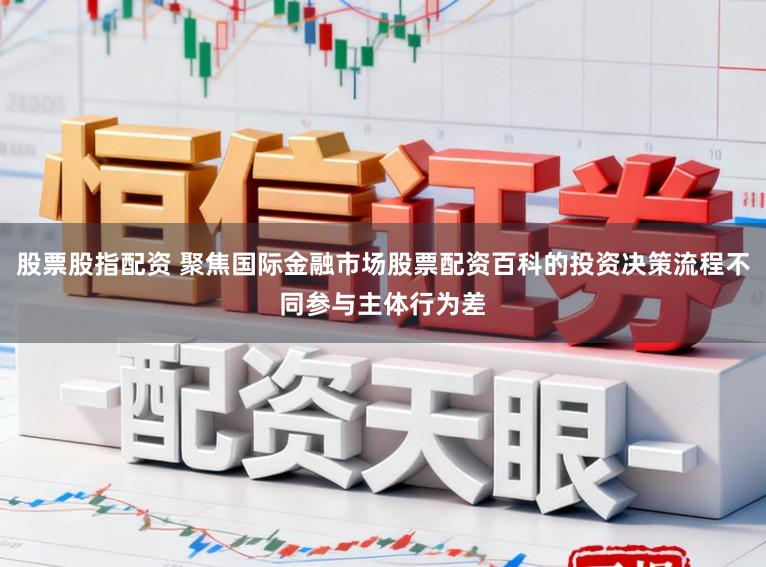 股票股指配资 聚焦国际金融市场股票配资百科的投资决策流程不同参与主体行为差