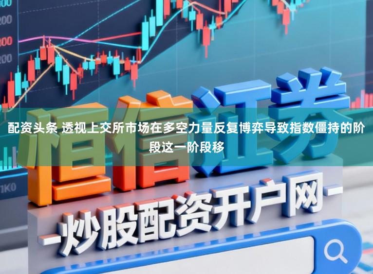配资头条 透视上交所市场在多空力量反复博弈导致指数僵持的阶段这一阶段移