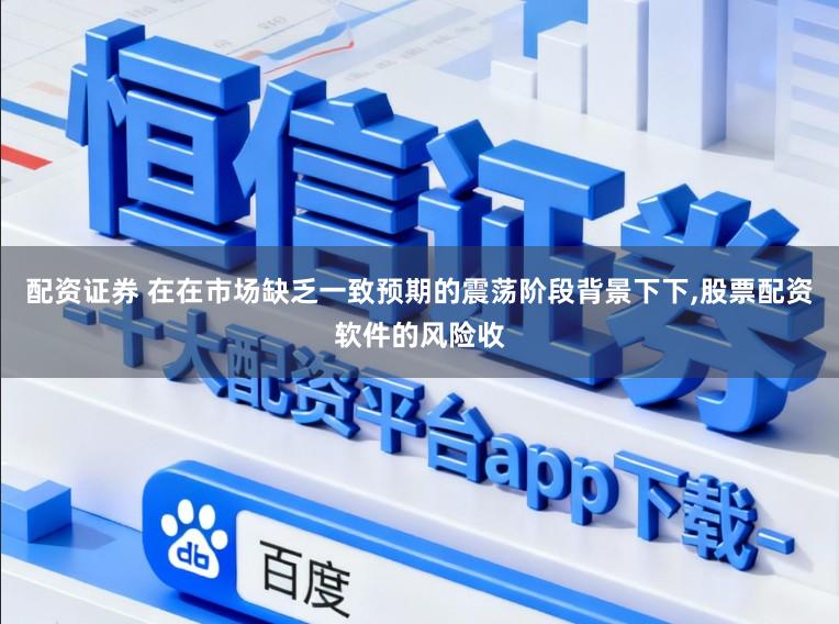 配资证券 在在市场缺乏一致预期的震荡阶段背景下下,股票配资软件的风险收