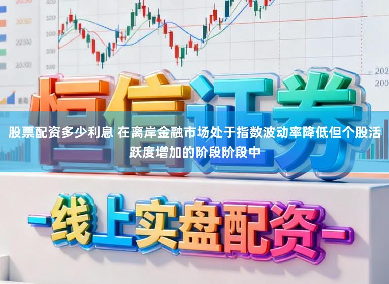 股票配资多少利息 在离岸金融市场处于指数波动率降低但个股活跃度增加的阶段阶段中