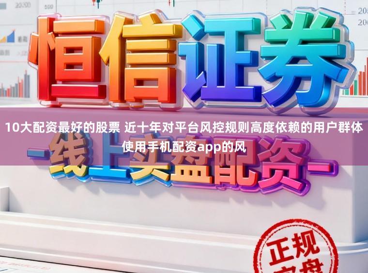 10大配资最好的股票 近十年对平台风控规则高度依赖的用户群体使用手机配资app的风