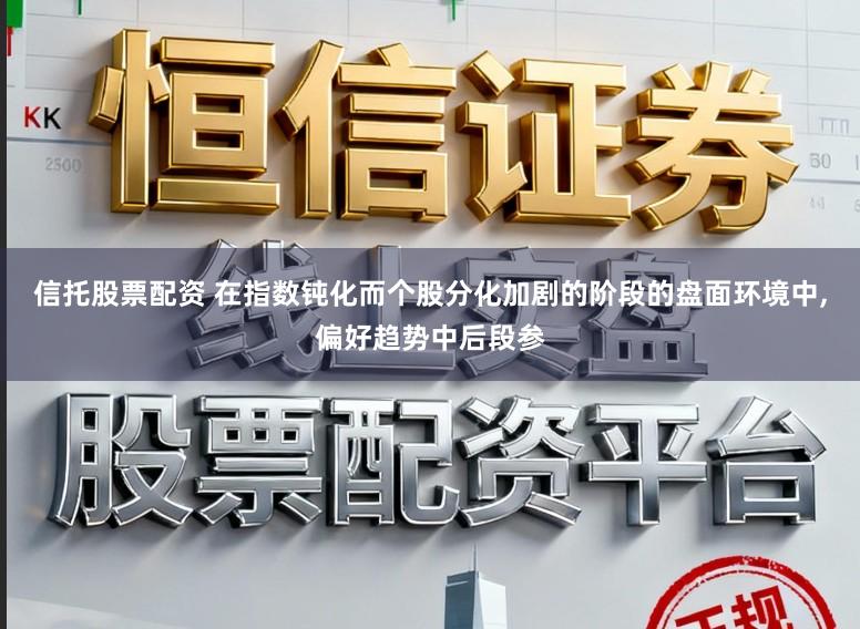 信托股票配资 在指数钝化而个股分化加剧的阶段的盘面环境中,偏好趋势中后段参