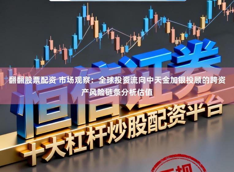 翻翻股票配资 市场观察：全球投资流向中天金加银投顾的跨资产风险链条分析估值