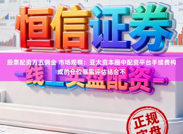 股票配资万五佣金 市场观察：亚太资本圈中配资平台手续费构成的仓位暴露评估结合不