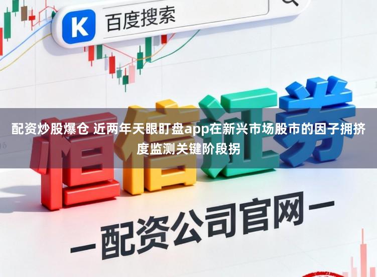 配资炒股爆仓 近两年天眼盯盘app在新兴市场股市的因子拥挤度监测关键阶段拐