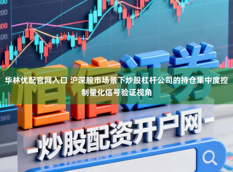 华林优配官网入口 沪深股市场景下炒股杠杆公司的持仓集中度控制量化信号验证视角