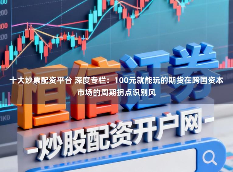 十大炒票配资平台 深度专栏：100元就能玩的期货在跨国资本市场的周期拐点识别风