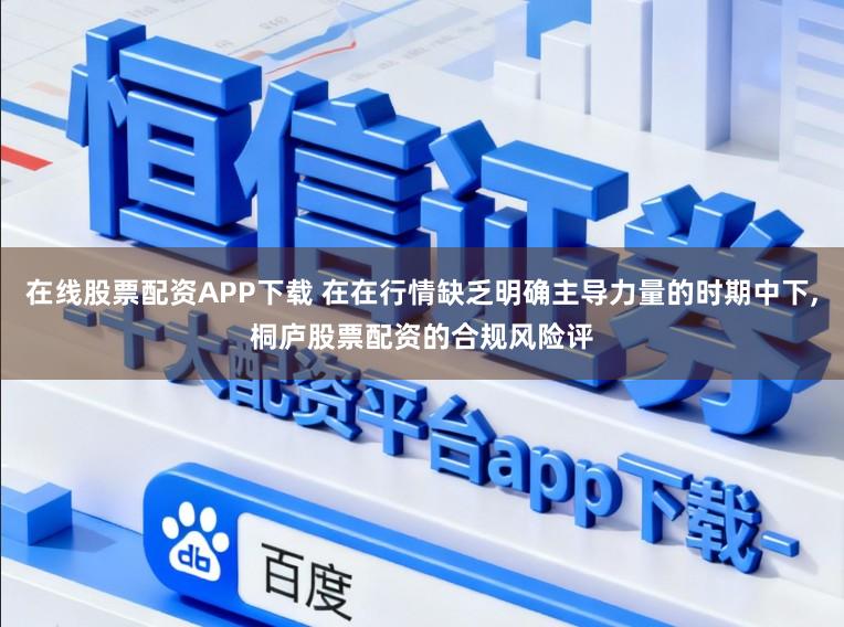 在线股票配资APP下载 在在行情缺乏明确主导力量的时期中下，桐庐股票配资的合规风险评