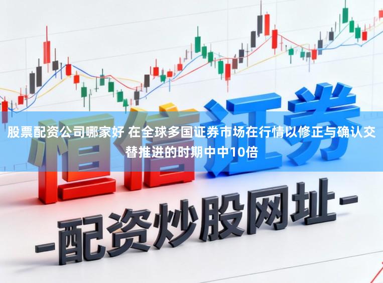股票配资公司哪家好 在全球多国证券市场在行情以修正与确认交替推进的时期中中10倍