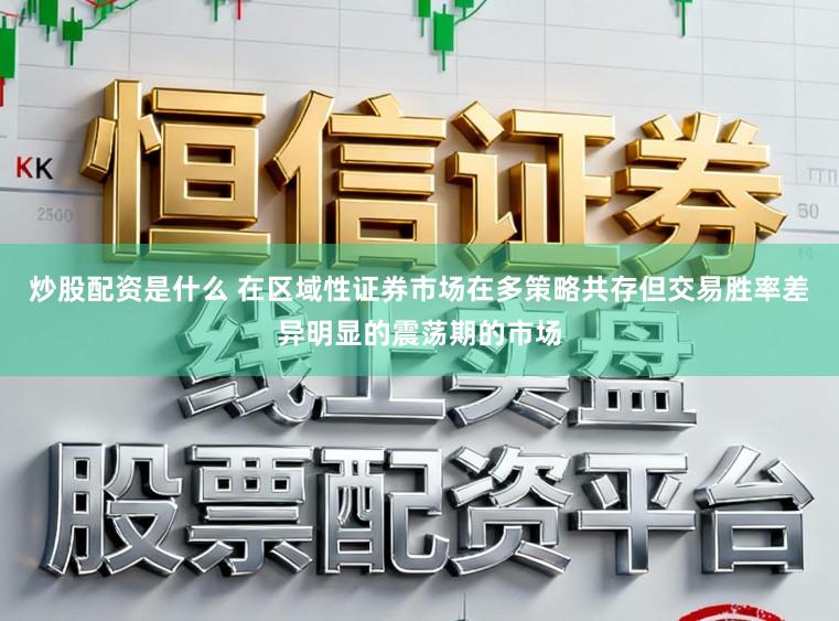 炒股配资是什么 在区域性证券市场在多策略共存但交易胜率差异明显的震荡期的市场