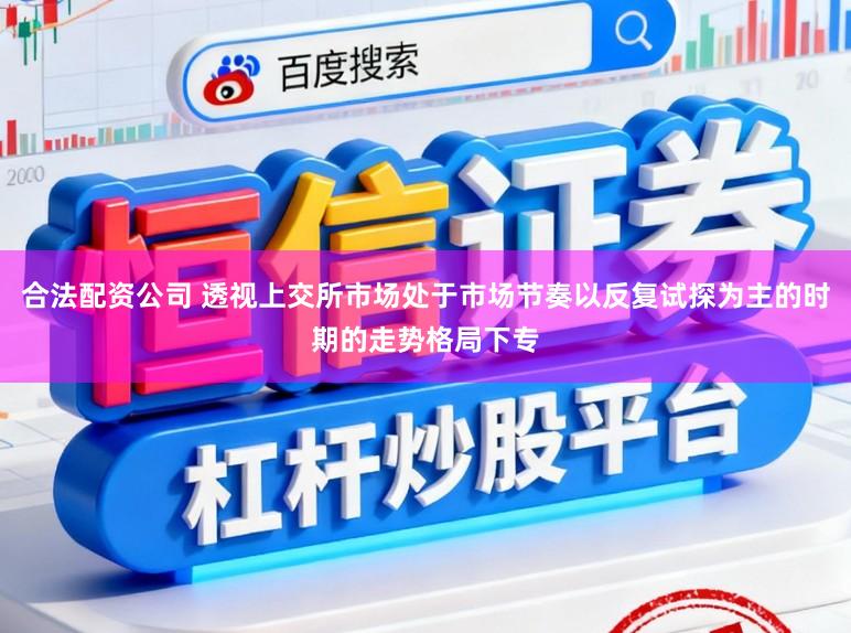 合法配资公司 透视上交所市场处于市场节奏以反复试探为主的时期的走势格局下专