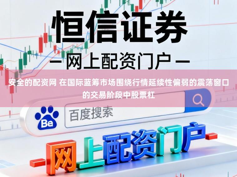 安全的配资网 在国际蓝筹市场围绕行情延续性偏弱的震荡窗口的交易阶段中股票杠