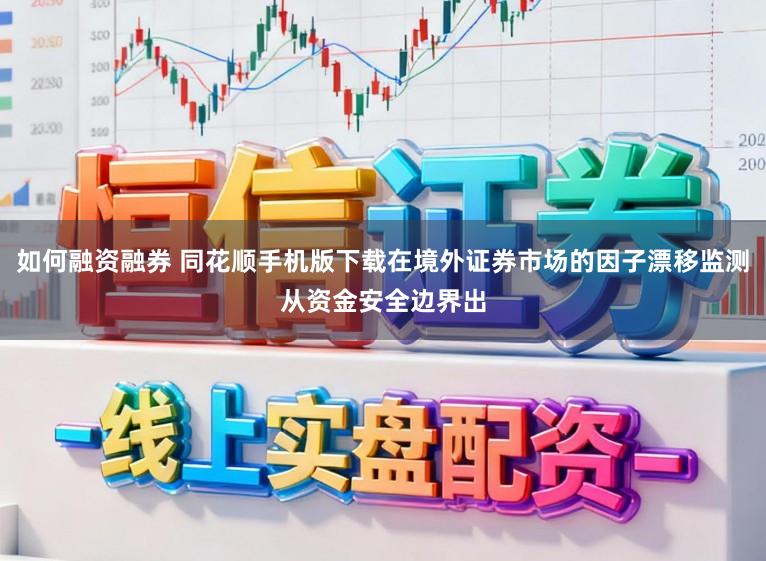 如何融资融券 同花顺手机版下载在境外证券市场的因子漂移监测从资金安全边界出