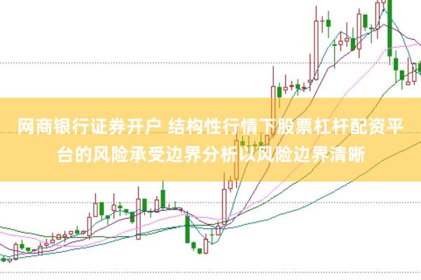 网商银行证券开户 结构性行情下股票杠杆配资平台的风险承受边界分析以风险边界清晰
