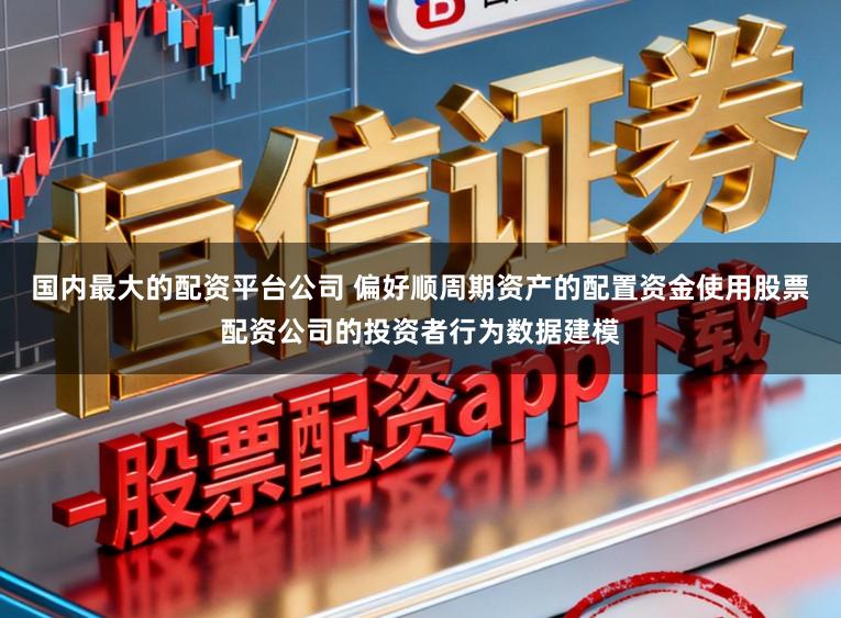 国内最大的配资平台公司 偏好顺周期资产的配置资金使用股票配资公司的投资者行为数据建模