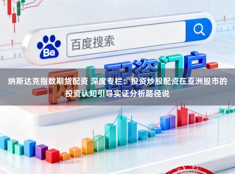 纳斯达克指数期货配资 深度专栏：投资炒股配资在亚洲股市的投资认知引导实证分析路径说