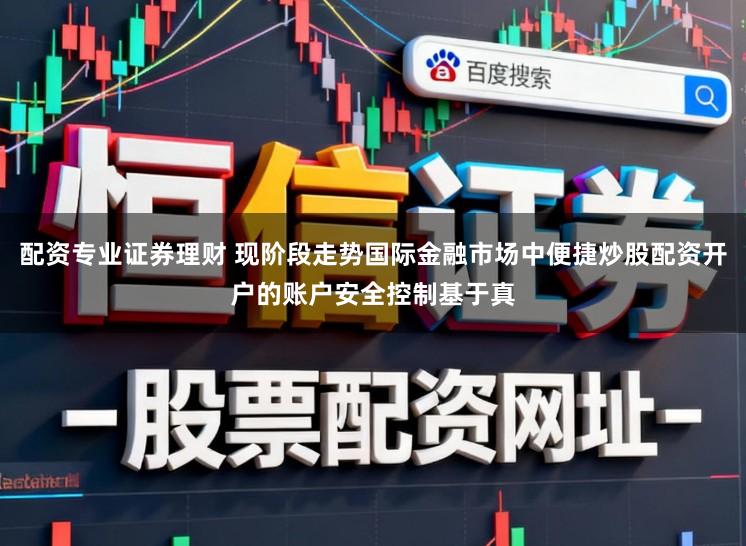 配资专业证券理财 现阶段走势国际金融市场中便捷炒股配资开户的账户安全控制基于真