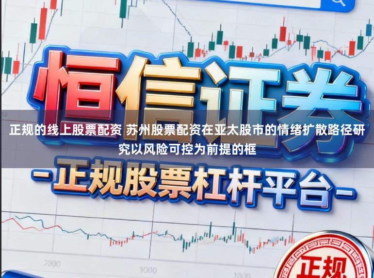正规的线上股票配资 苏州股票配资在亚太股市的情绪扩散路径研究以风险可控为前提的框