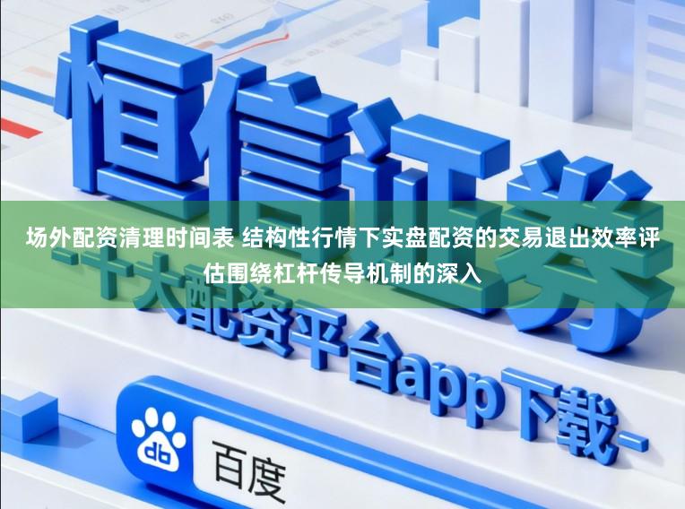 场外配资清理时间表 结构性行情下实盘配资的交易退出效率评估围绕杠杆传导机制的深入