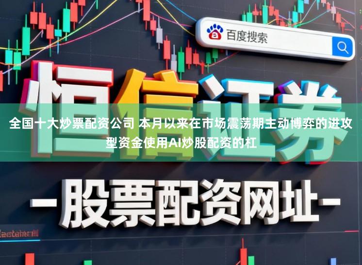 全国十大炒票配资公司 本月以来在市场震荡期主动博弈的进攻型资金使用AI炒股配资的杠