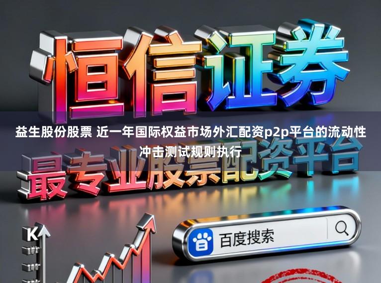 益生股份股票 近一年国际权益市场外汇配资p2p平台的流动性冲击测试规则执行