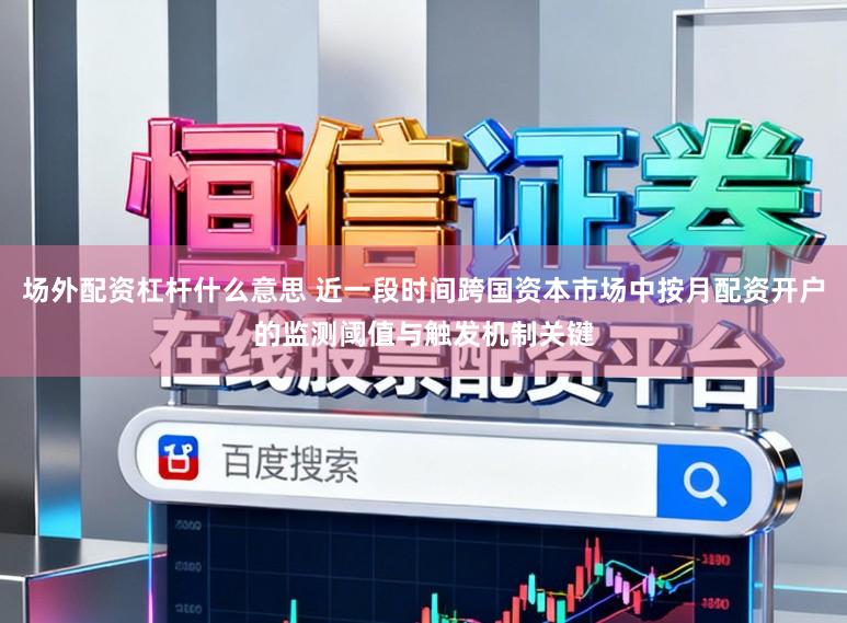 场外配资杠杆什么意思 近一段时间跨国资本市场中按月配资开户的监测阈值与触发机制关键