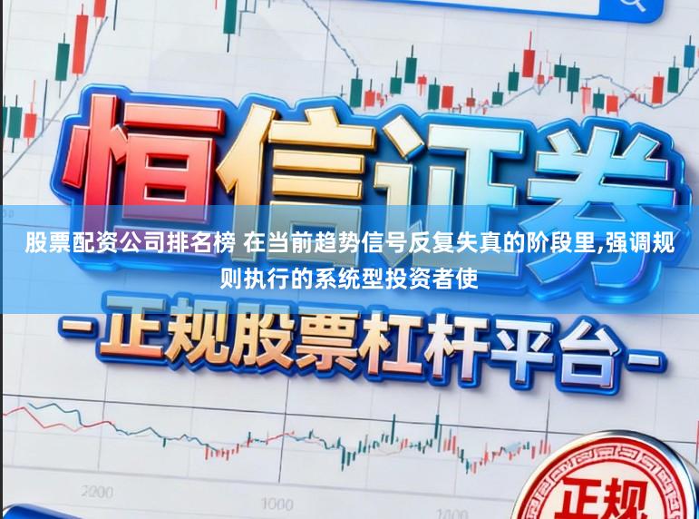 股票配资公司排名榜 在当前趋势信号反复失真的阶段里,强调规则执行的系统型投资者使