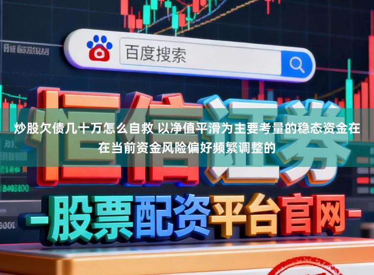 炒股欠债几十万怎么自救 以净值平滑为主要考量的稳态资金在在当前资金风险偏好频繁调整的