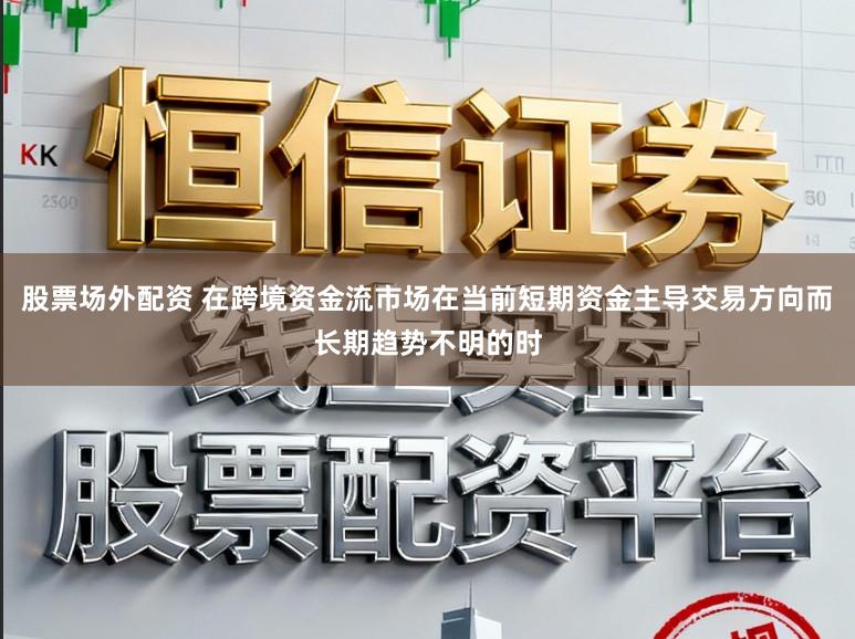股票场外配资 在跨境资金流市场在当前短期资金主导交易方向而长期趋势不明的时