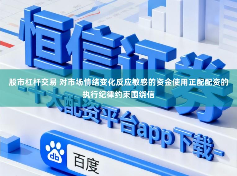 股市杠杆交易 对市场情绪变化反应敏感的资金使用正配配资的执行纪律约束围绕信