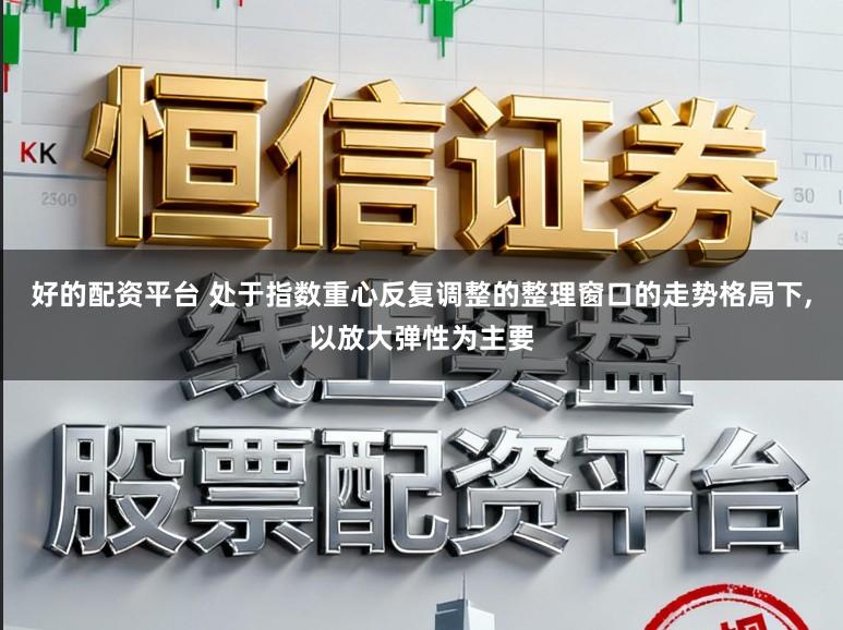 好的配资平台 处于指数重心反复调整的整理窗口的走势格局下，以放大弹性为主要