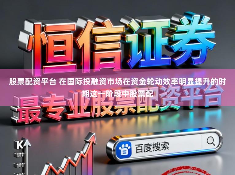 股票配资平台 在国际投融资市场在资金轮动效率明显提升的时期这一阶段中股票配