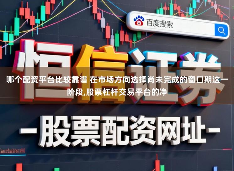 哪个配资平台比较靠谱 在市场方向选择尚未完成的窗口期这一阶段，股票杠杆交易平台的净