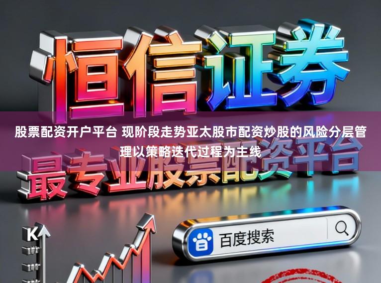 股票配资开户平台 现阶段走势亚太股市配资炒股的风险分层管理以策略迭代过程为主线