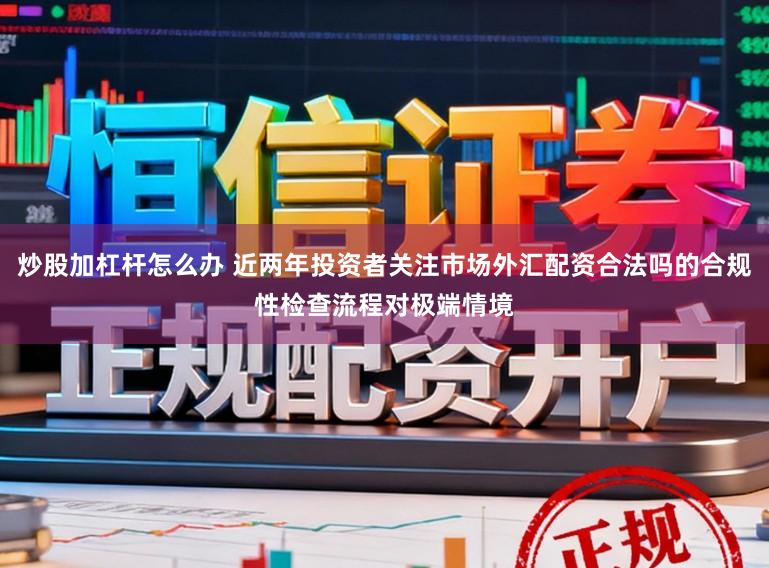 炒股加杠杆怎么办 近两年投资者关注市场外汇配资合法吗的合规性检查流程对极端情境