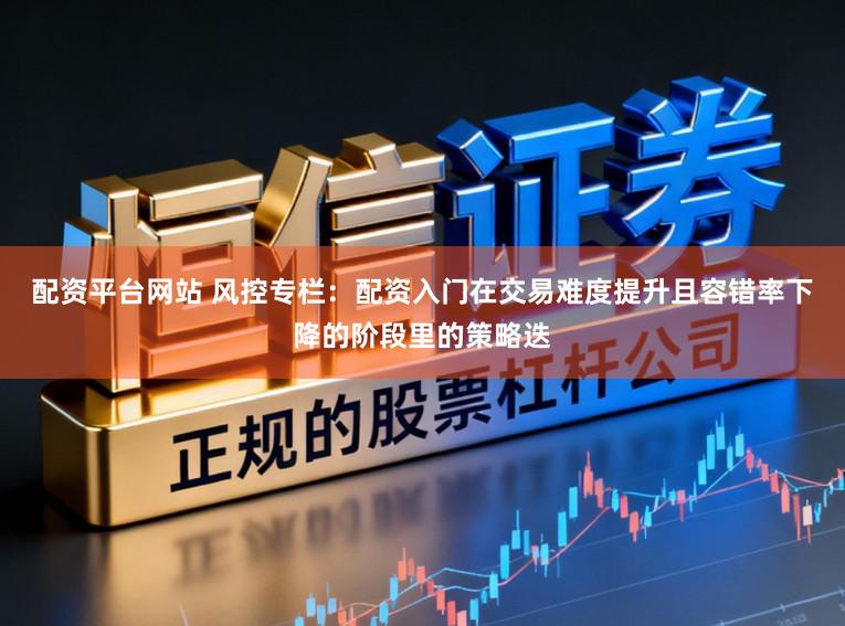 配资平台网站 风控专栏：配资入门在交易难度提升且容错率下降的阶段里的策略迭