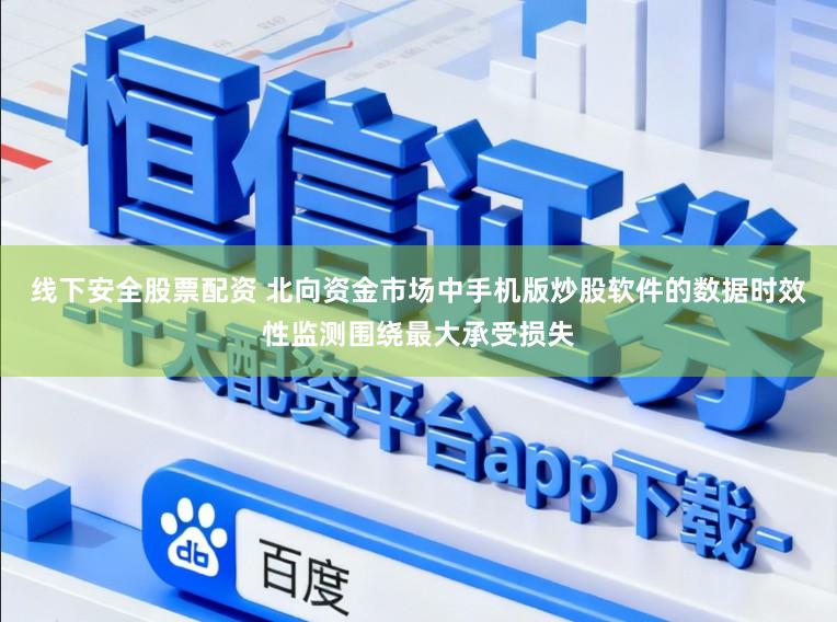 线下安全股票配资 北向资金市场中手机版炒股软件的数据时效性监测围绕最大承受损失