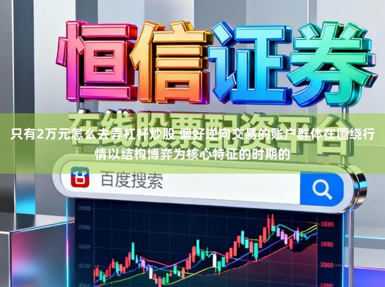 只有2万元怎么去弄杠杆炒股 偏好逆向交易的账户群体在围绕行情以结构博弈为核心特征的时期的