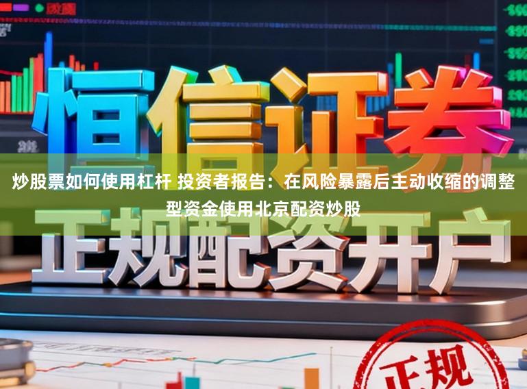 炒股票如何使用杠杆 投资者报告：在风险暴露后主动收缩的调整型资金使用北京配资炒股