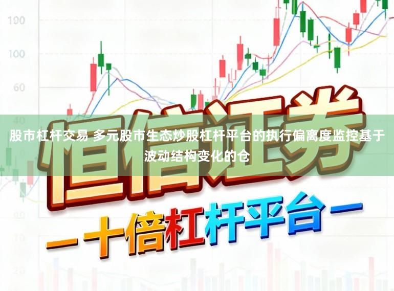股市杠杆交易 多元股市生态炒股杠杆平台的执行偏离度监控基于波动结构变化的仓