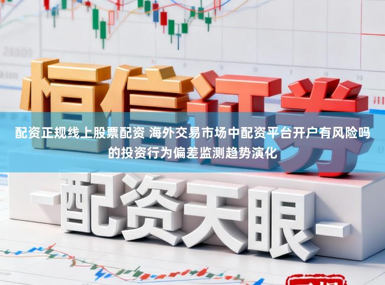 配资正规线上股票配资 海外交易市场中配资平台开户有风险吗的投资行为偏差监测趋势演化