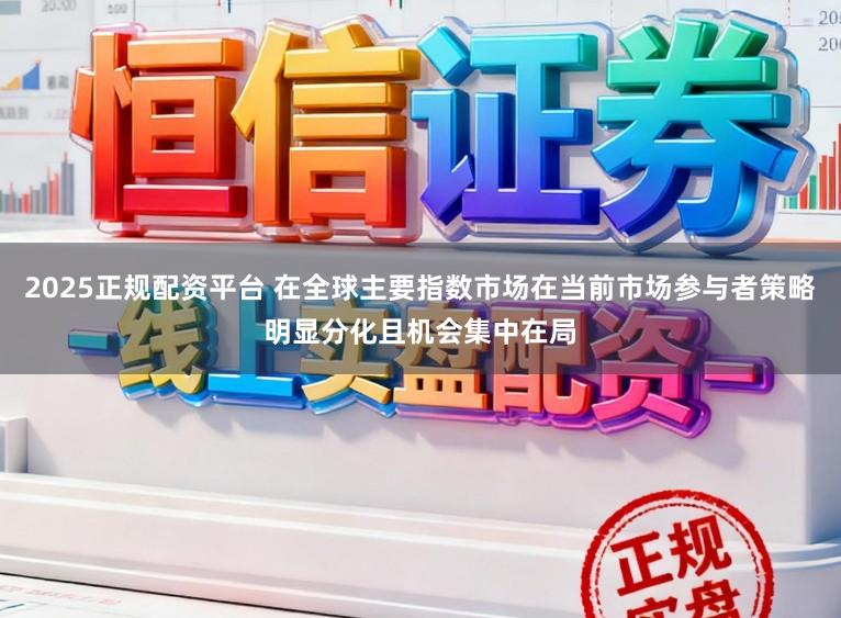 2025正规配资平台 在全球主要指数市场在当前市场参与者策略明显分化且机会集中在局