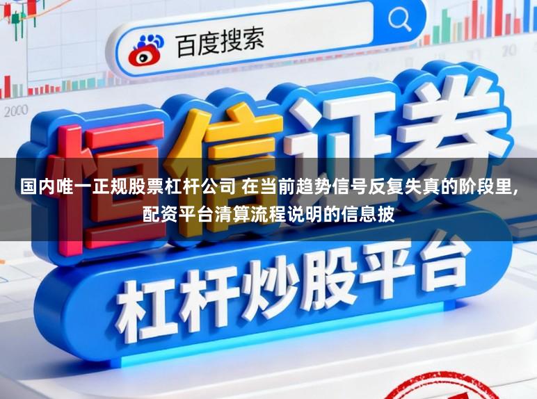 国内唯一正规股票杠杆公司 在当前趋势信号反复失真的阶段里,配资平台清算流程说明的信息披