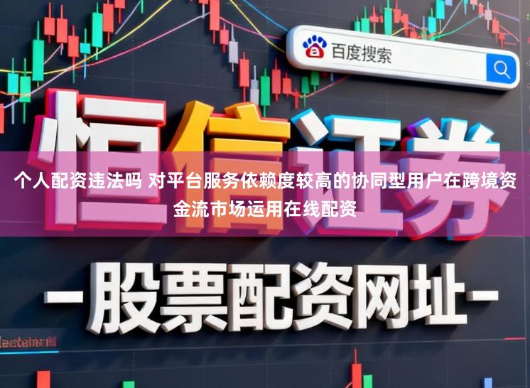 个人配资违法吗 对平台服务依赖度较高的协同型用户在跨境资金流市场运用在线配资