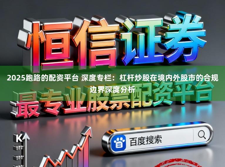 2025跑路的配资平台 深度专栏：杠杆炒股在境内外股市的合规边界深度分析