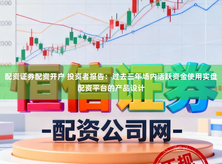 配资证券配资开户 投资者报告：过去三年场内活跃资金使用实盘配资平台的产品设计