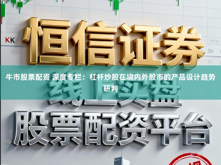 牛市股票配资 深度专栏：杠杆炒股在境内外股市的产品设计趋势研判