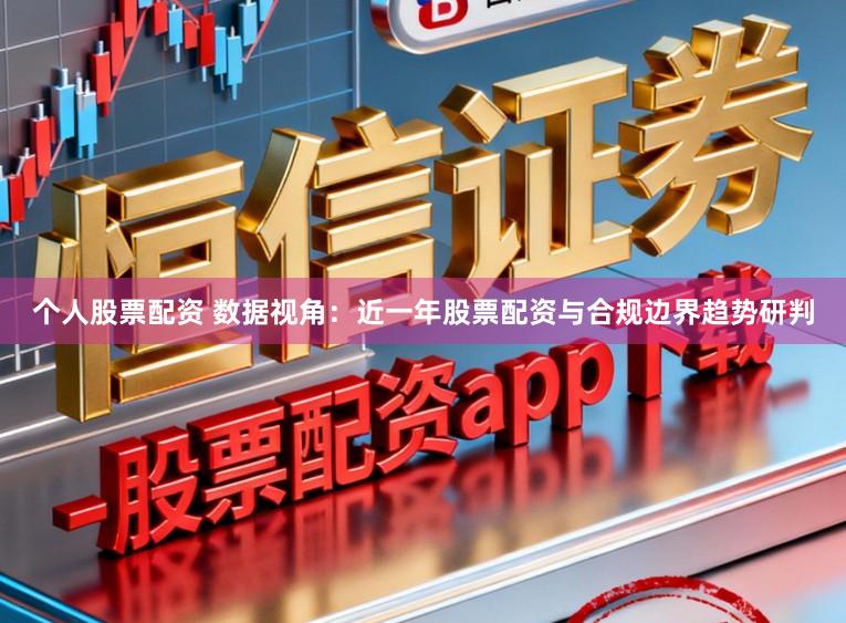 个人股票配资 数据视角：近一年股票配资与合规边界趋势研判