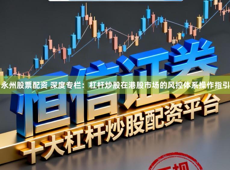 永州股票配资 深度专栏：杠杆炒股在港股市场的风控体系操作指引